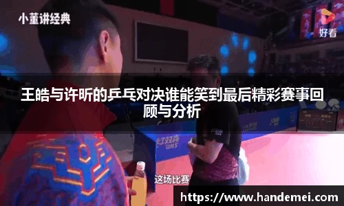 王皓与许昕的乒乓对决谁能笑到最后精彩赛事回顾与分析