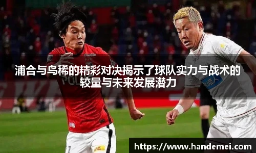 浦合与鸟稀的精彩对决揭示了球队实力与战术的较量与未来发展潜力