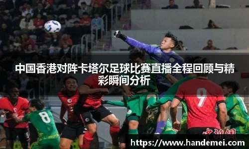 中国香港对阵卡塔尔足球比赛直播全程回顾与精彩瞬间分析